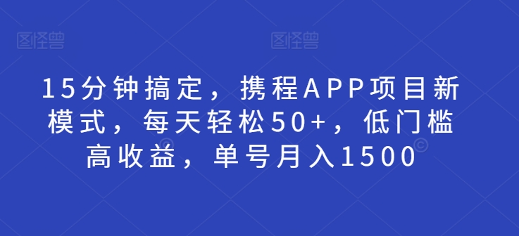 15分钟搞定，携程APP项目新模式，每天轻松50+，低门槛高收益，单号月入1500-骏阁网