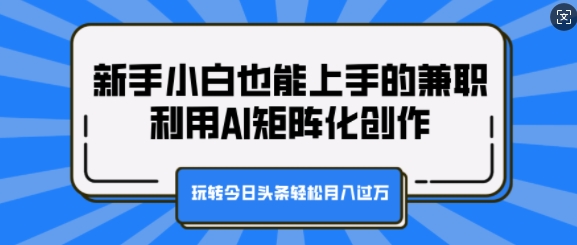 新手小白也能上手的兼职，利用AI矩阵化创作，玩转今日头条轻松月入过W-骏阁网