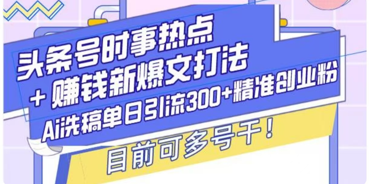 头条号时事热点+挣钱新爆文打法，Ai洗稿单日引流300+精准创业粉-骏阁网