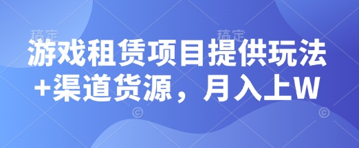 游戏租赁项目提供玩法+渠道货源，月入上W-骏阁网