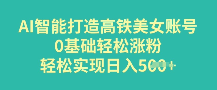AI智能打造高铁美女账号，0基础轻松涨粉，轻松实现日入多张-骏阁网