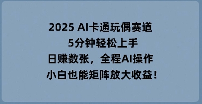 2025 AI卡通玩偶赛道，5分钟轻松上手，日入数张，全程AI操作，小白也能矩阵放大收益-骏阁网