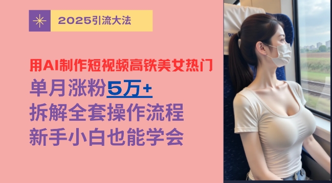 用AI制作短视频高铁美女热门玩法，单月涨粉5万+，拆解全套操作流程，新手小白也能学会-骏阁网