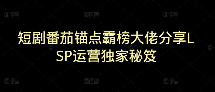 短剧番茄锚点霸榜大佬分享LSP运营独家秘笈-骏阁网