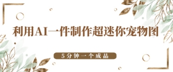 利用AI一件制作超迷你宠物图，5分钟一个成品-骏阁网