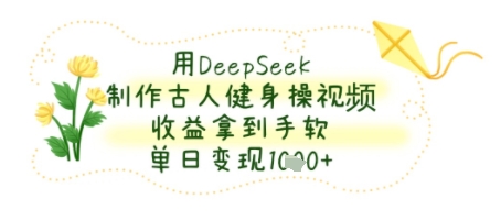 用DeepSeek制作古人健身操视频，收益拿到手软，单日变现几张-骏阁网