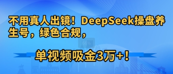 不用真人出镜！DeepSeek操盘养生号，绿色合规，单视频吸金3W+!-骏阁网