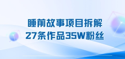 e79da1e5898de69585e4ba8be9a1b9e79baee68b86e8a7a3efbc8c27e69da1e4bd9ce5938135we7b289e4b89defbc8ce4babae4babae983bde883bde4b88ae6898b_6882e13fba0d5.jpeg 睡前故事项目拆解,27条作品35W粉丝,人人都能上手