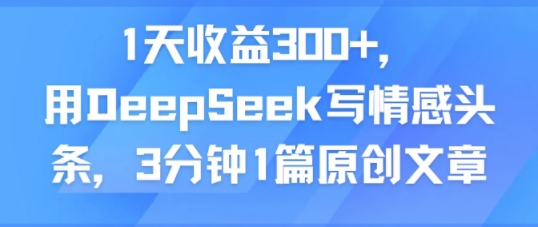 1天收益300+，用DeepSeek写情感头条，3分钟1篇原创文章-骏阁网