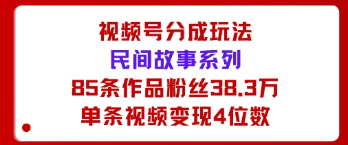 视频号分成玩法：民间故事系列，全程AI生成85条作品粉丝38.3万单条视频变现4位数-骏阁网