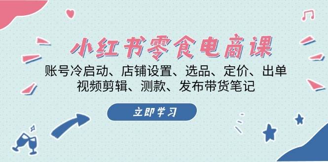 小红书零食电商课:账号冷启动/店铺设置/选品/定价/出单/视频剪辑/测款/发布带货笔记-骏阁网