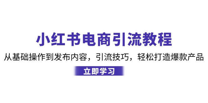 小红书电商引流教程：从基础操作到发布内容，引流技巧，轻松打造爆款产品-骏阁网