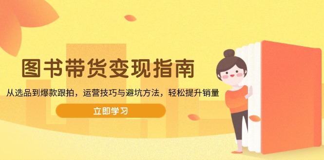 图书带货变现指南，从选品到爆款跟拍，运营技巧与避坑方法，轻松提升销量-骏阁网