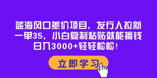 蓝海风口差价项目，发行人拉新，一单35，小白复制粘贴就能搞钱！日入30…-骏阁网