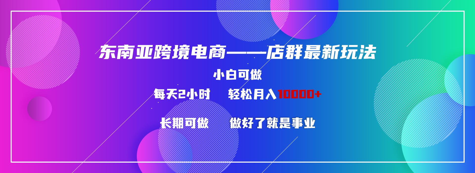 东南亚跨境电商店群新玩法2—小白每天两小时 轻松10000+-骏阁网