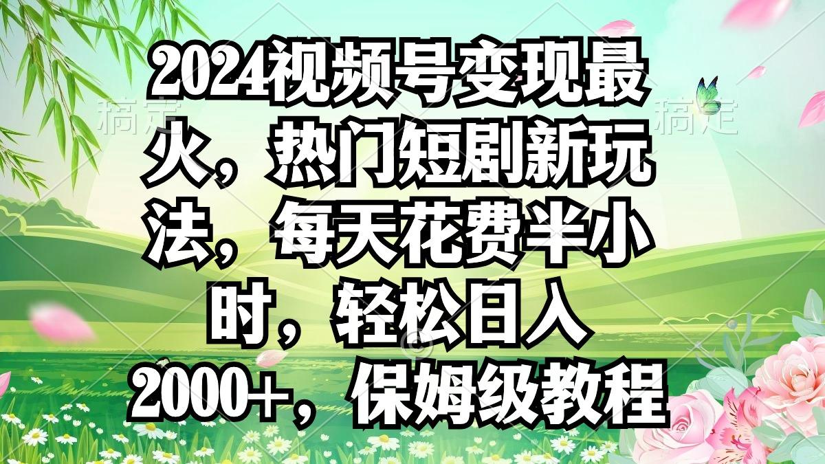 2024视频号变现最火，热门短剧新玩法，每天花费半小时，轻松日入2000+，...-骏阁网