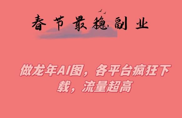 春节期间最稳副业，做龙年AI图，各平台疯狂下载，流量超高【揭秘】-骏阁网