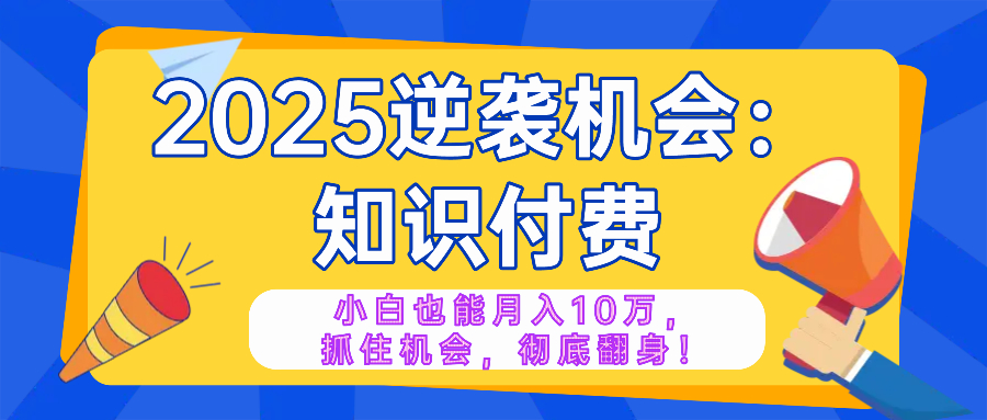 2025逆袭项目——知识付费，小白也能月入10万年入百万，抓住机会彻底翻…-骏阁网