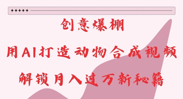 创意爆棚，用AI打造动物合成视频，解锁月入过W新秘籍【揭秘】-骏阁网