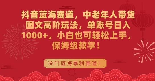 抖音蓝海赛道，中老年人带货图文高阶玩法，单账号日入1000+，小白也可轻松上手，保姆级教学【揭秘】-骏阁网