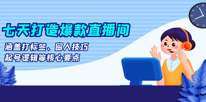 七天打造爆款直播间：涵盖打标签、留人技巧、起号逻辑等核心要点-骏阁网