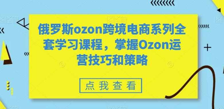 俄罗斯ozon跨境电商系列全套学习课程，掌握Ozon运营技巧和策略-骏阁网