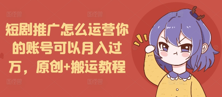 短剧推广怎么运营你的账号可以月入过万，原创+搬运教程-骏阁网