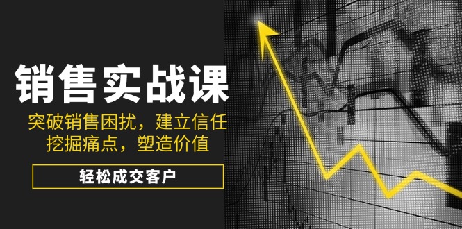 销售实战课，突破销售困扰，建立信任，挖掘痛点，塑造价值，轻松成交客户-骏阁网