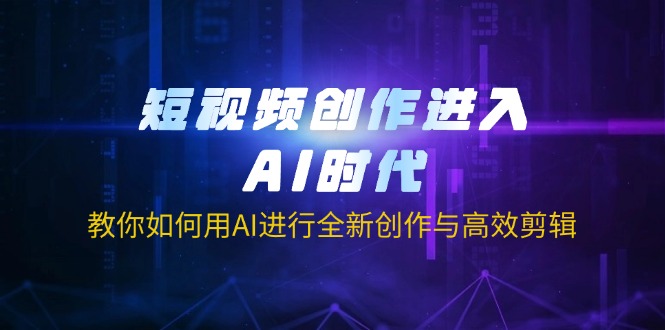 短视频创作进入AI时代，教你如何用AI进行全新创作与高效剪辑-骏阁网