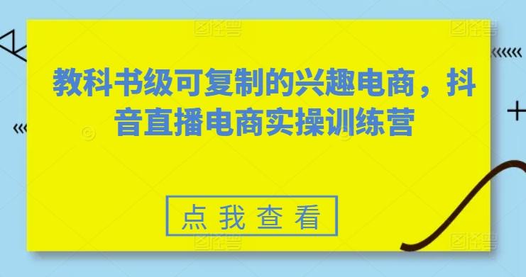 教科书级可复制的兴趣电商，抖音直播电商实操训练营-骏阁网