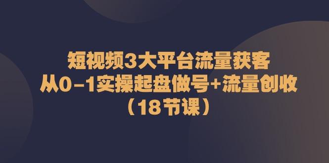 短视频3大平台流量获客：从0-1实操起盘做号+流量创收(18节课)-骏阁网