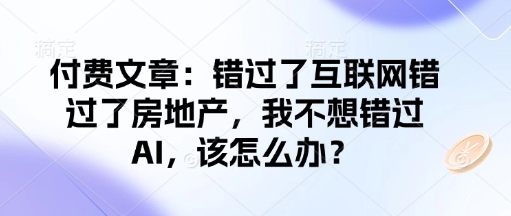 付费文章：错过了互联网错过了房地产，我不想错过AI，该怎么办？-骏阁网