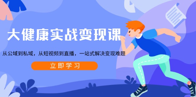 大健康实战变现课：从公域到私域，从短视频到直播，一站式解决变现难题-骏阁网