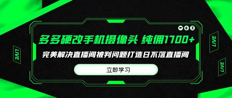 (9987期)多多硬改手机摄像头，单场带货纯佣1700+完美解决直播间被判问题，打造日…-骏阁网