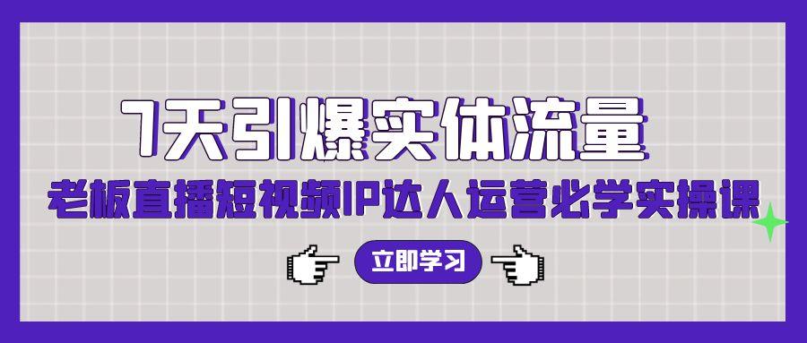 (9593期)7天引爆实体流量，老板直播短视频IP达人运营必学实操课(56节高清无水印)-骏阁网