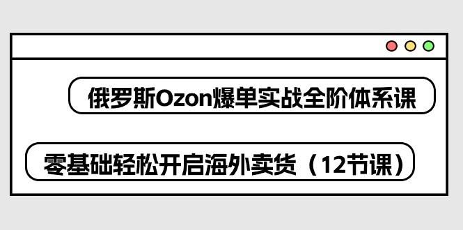 0c33bbb5cdfddff5e1cb6fda7a71d9ee.jpeg 俄罗斯 Ozon-爆单实战全阶体系课,零基础轻松开启海外卖货(12节课