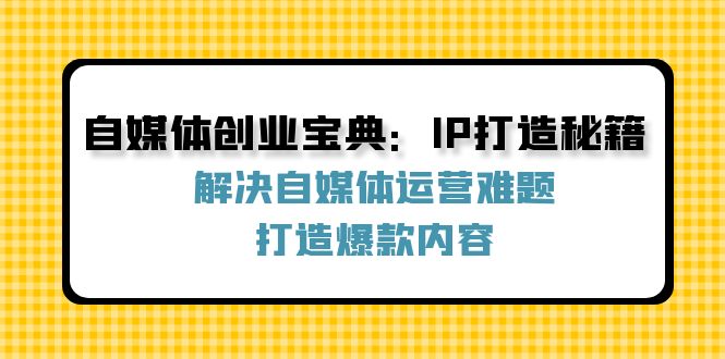 自媒体创业宝典：IP打造秘籍：解决自媒体运营难题，打造爆款内容-骏阁网
