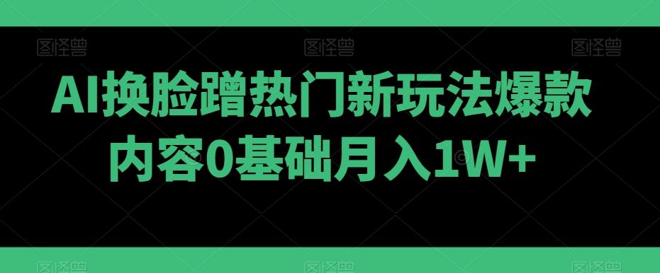 AI换脸蹭热门新玩法爆款内容0基础月入1W+-骏阁网