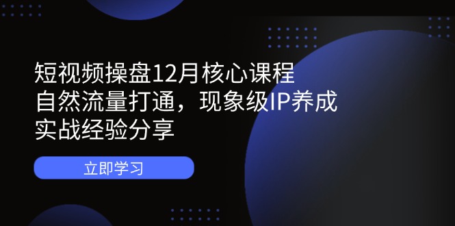 短视频操盘12月核心课程：自然流量打通，现象级IP养成，实战经验分享-骏阁网