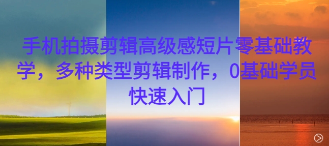 手机拍摄剪辑高级感短片零基础教学，多种类型剪辑制作，0基础学员快速入门-骏阁网