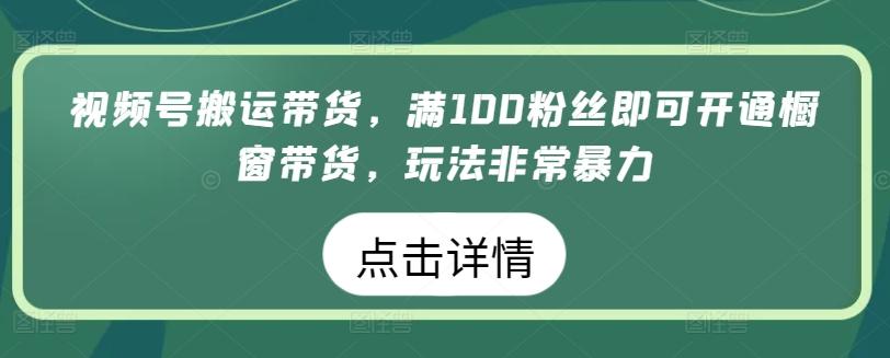 视频号搬运带货，满100粉丝即可开通橱窗带货，玩法非常暴力【揭秘】-骏阁网