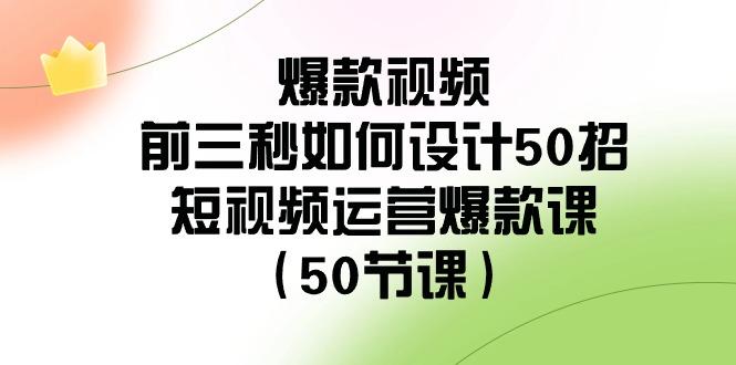 爆款视频前三秒如何设计50招：短视频运营爆款课(50节课)-骏阁网