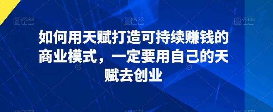 如何用天赋打造可持续赚钱的商业模式，一定要用自己的天赋去创业-骏阁网
