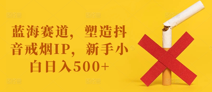 蓝海赛道，塑造抖音戒烟IP，新手小白日入500+【揭秘】-骏阁网