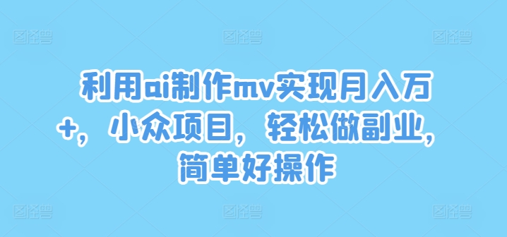 利用ai制作mv实现月入万+，小众项目，轻松做副业，简单好操作【揭秘】-骏阁网