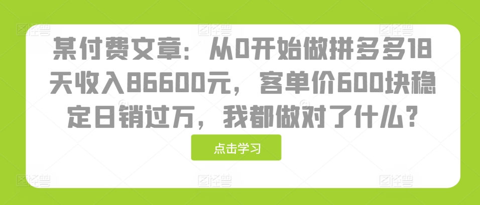 某付费文章：从0开始做拼多多18天收入86600元，客单价600块稳定日销过万，我都做对了什么?-骏阁网
