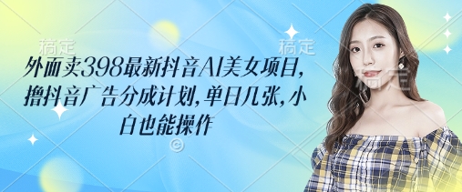 外面卖398最新抖音AI美女项目，撸抖音广告分成计划，单日几张，小白也能操作-骏阁网