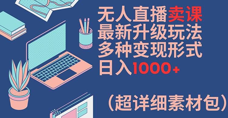无人直播卖课最新升级玩法，多种变现形式，日入1000+(超详细素材包)【揭秘】-骏阁网