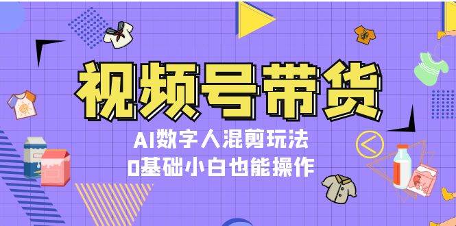 视频号带货，AI数字人混剪玩法，0基础小白也能操作-骏阁网