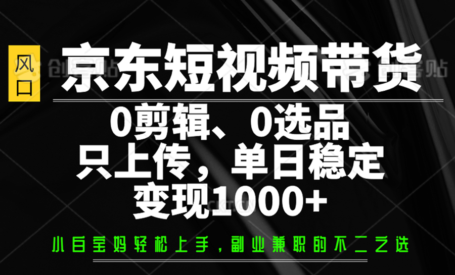 京东短视频带货，0剪辑，0选品，只上传，单日稳定变现1000+-骏阁网